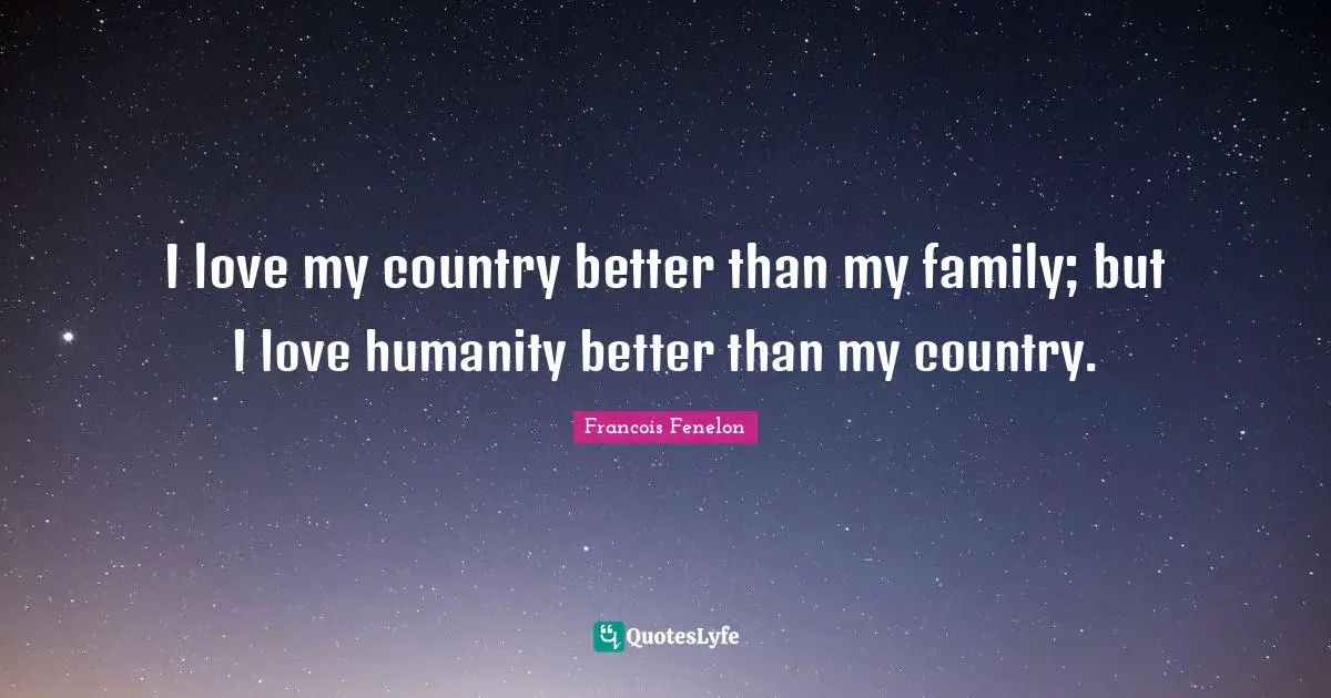 Francois Fenelon Quotes: "I love my country better than my family; but I love humanity better than my country."