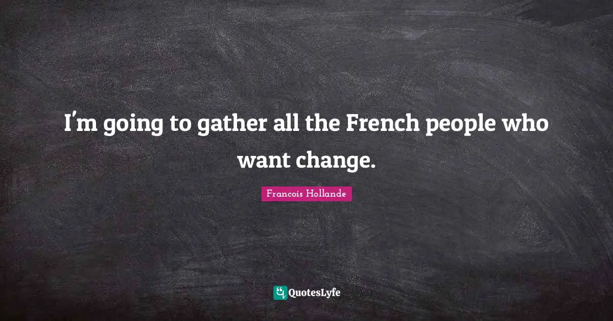 I'm going to gather all the French people who want change.
