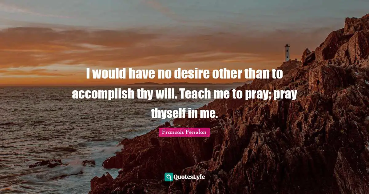 I would have no desire other than to accomplish thy will. Teach me to pray; pray thyself in me.