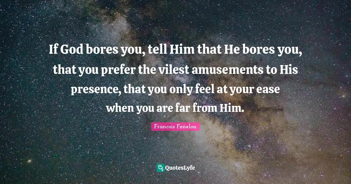 Francois Fenelon Quotes: "If God bores you, tell Him that He bores you, that you prefer the vilest amusements to His presence, that you only feel at your ease when you are far from Him."
