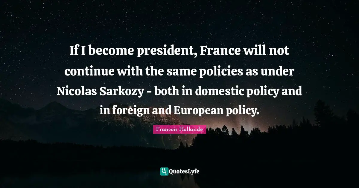 If I become president, France will not continue with the same policies as under Nicolas Sarkozy - both in domestic policy and in foreign and European policy.