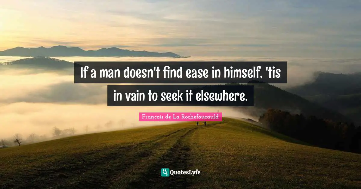 If a man doesn't find ease in himself, 'tis in vain to seek it elsewhere.