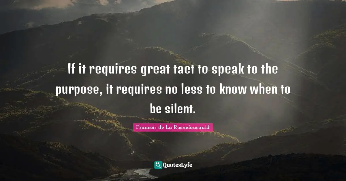 If it requires great tact to speak to the purpose, it requires no less to know when to be silent.