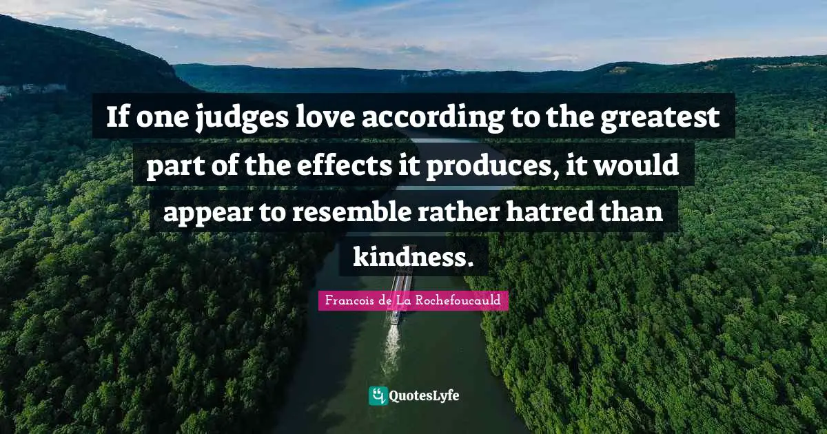 If one judges love according to the greatest part of the effects it produces, it would appear to resemble rather hatred than kindness.