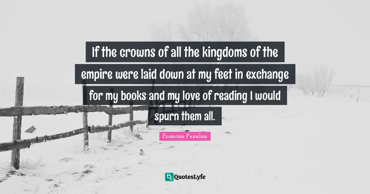 Francois Fenelon Quotes: "If the crowns of all the kingdoms of the empire were laid down at my feet in exchange for my books and my love of reading I would spurn them all."