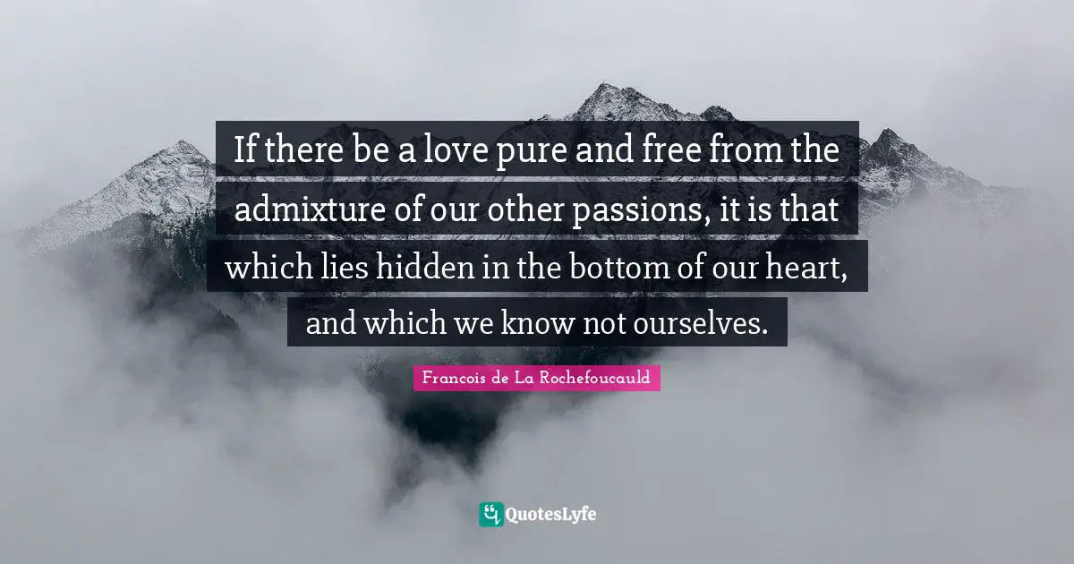 If there be a love pure and free from the admixture of our other passions, it is that which lies hidden in the bottom of our heart, and which we know not ourselves.