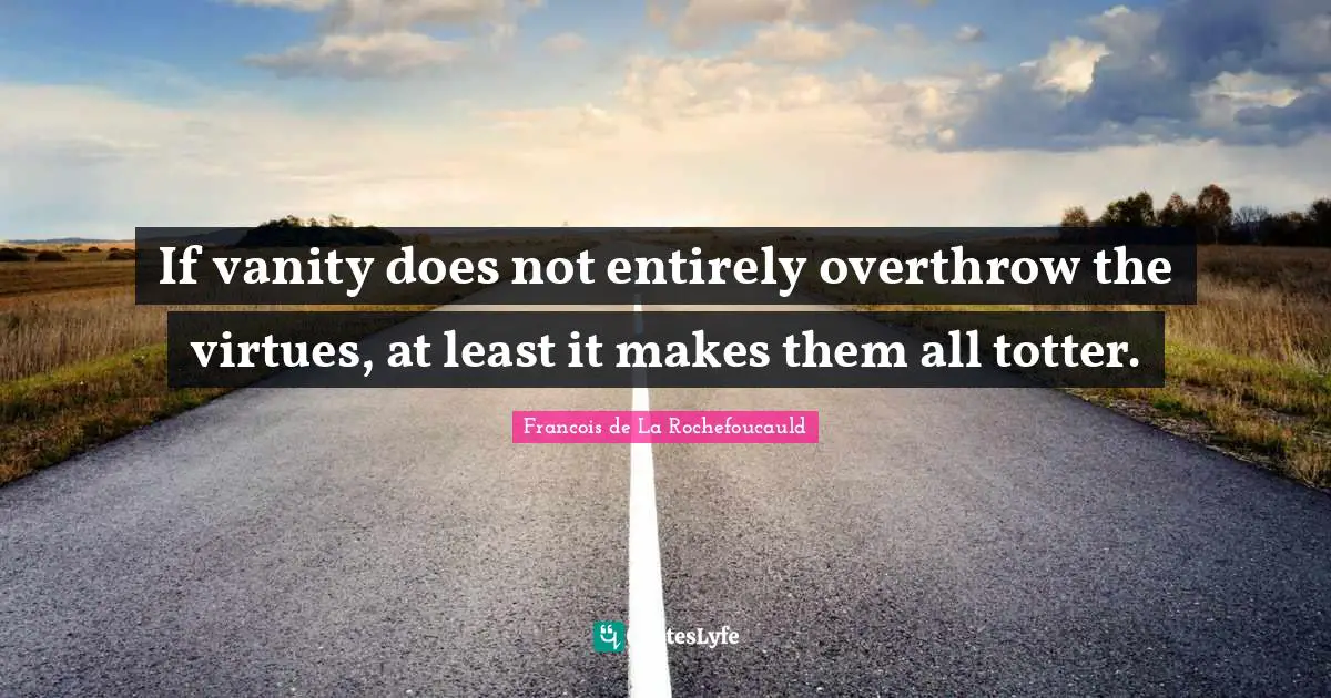 If vanity does not entirely overthrow the virtues, at least it makes them all totter.