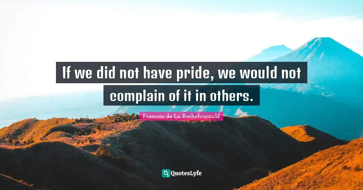 If we did not have pride, we would not complain of it in others.