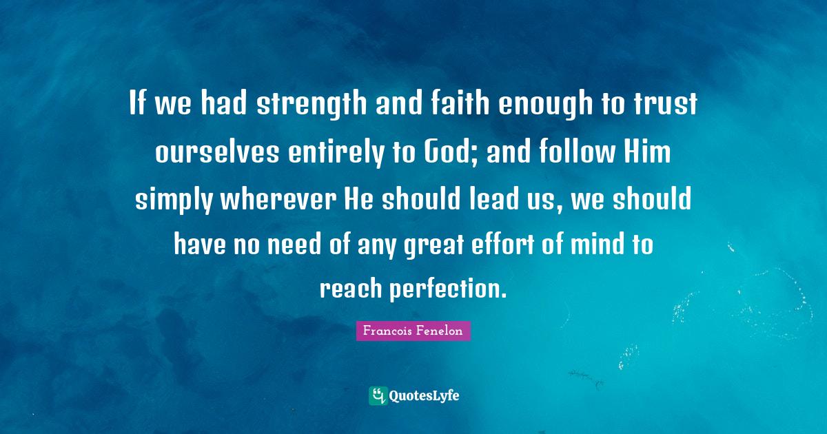 Francois Fenelon Quotes: "If we had strength and faith enough to trust ourselves entirely to God; and follow Him simply wherever He should lead us, we should have no need of any great effort of mind to reach perfection."