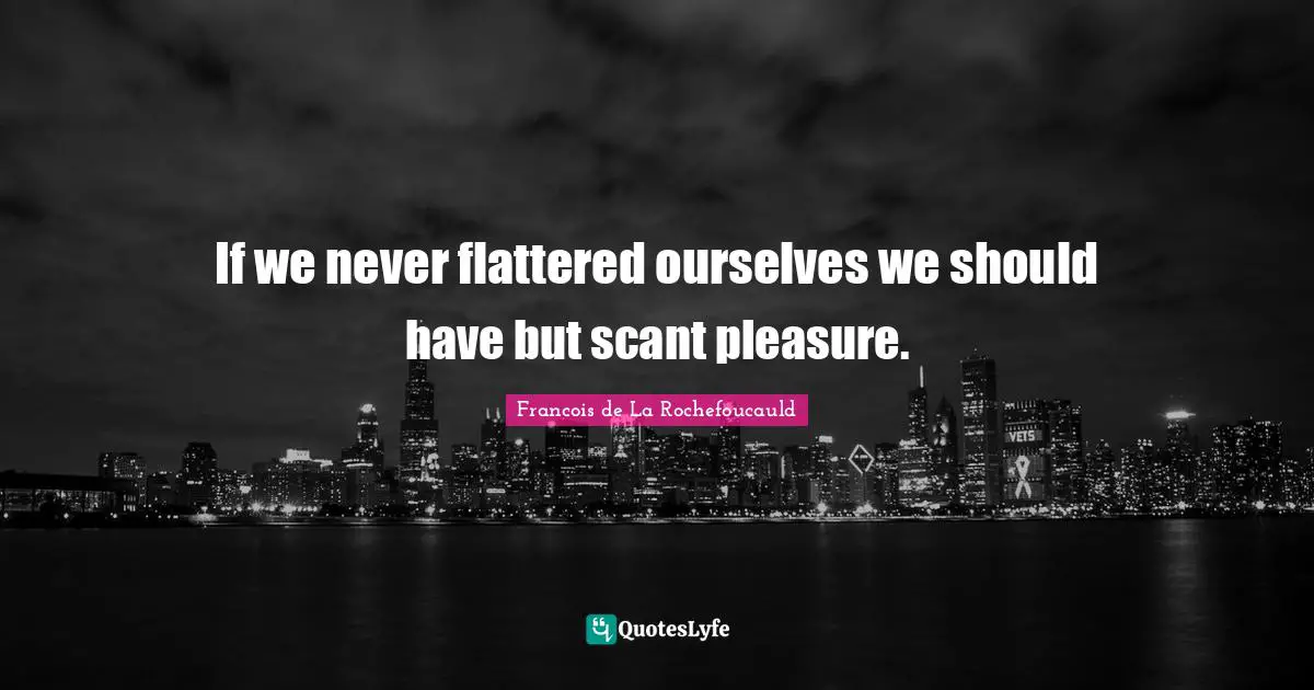 If we never flattered ourselves we should have but scant pleasure.