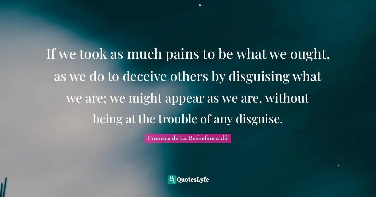 If we took as much pains to be what we ought, as we do to deceive others by disguising what we are; we might appear as we are, without being at the trouble of any disguise.