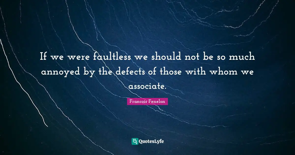 Francois Fenelon Quotes: "If we were faultless we should not be so much annoyed by the defects of those with whom we associate."