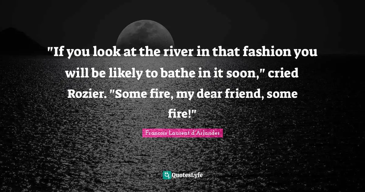 "If you look at the river in that fashion you will be likely to bathe in it soon," cried Rozier. "Some fire, my dear friend, some fire!"