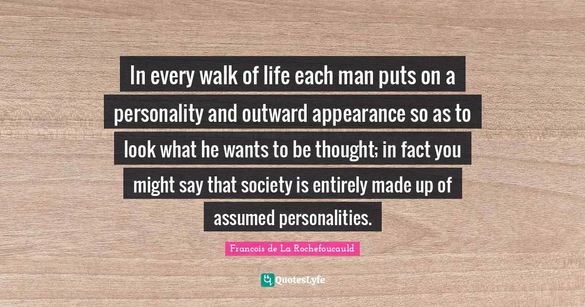 In every walk of life each man puts on a personality and outward appearance so as to look what he wants to be thought; in fact you might say that society is entirely made up of assumed personalities.
