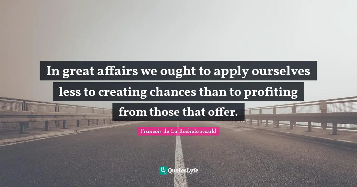 In great affairs we ought to apply ourselves less to creating chances than to profiting from those that offer.