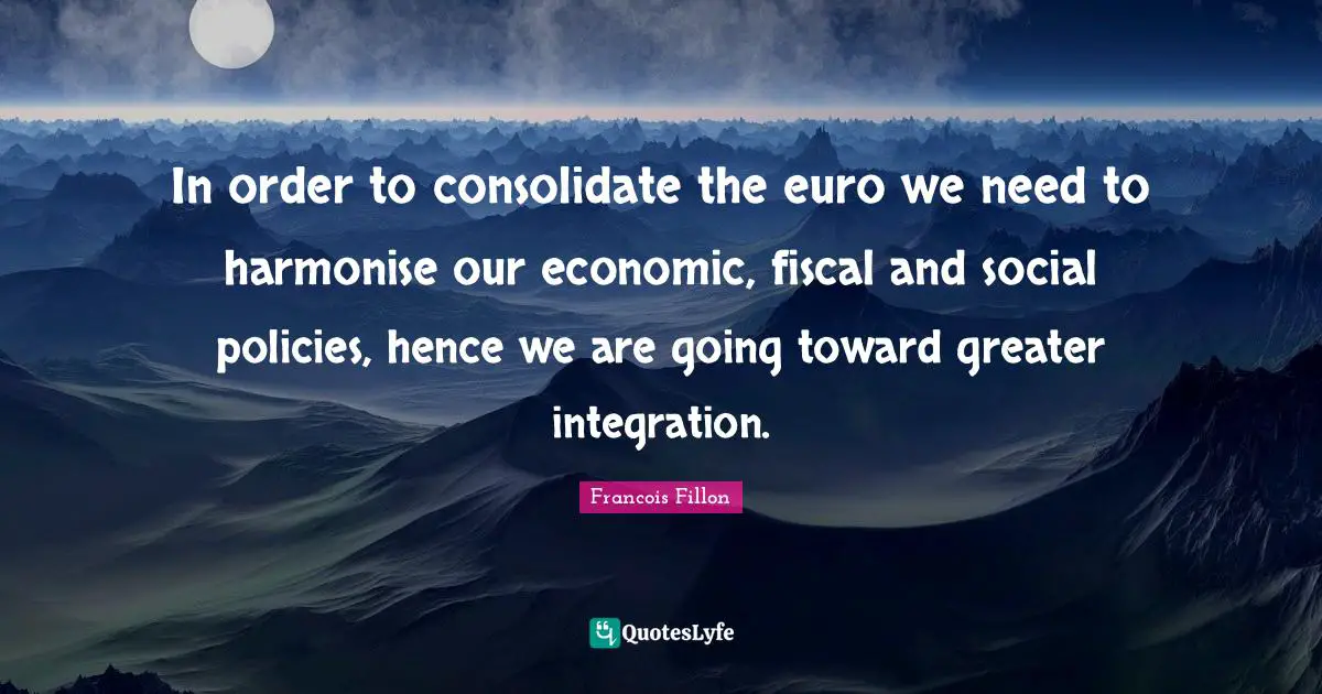 In order to consolidate the euro we need to harmonise our economic, fiscal and social policies, hence we are going toward greater integration.