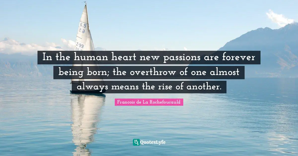 In the human heart new passions are forever being born; the overthrow of one almost always means the rise of another.
