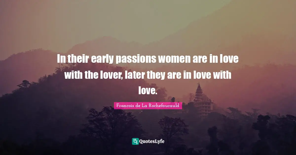 In their early passions women are in love with the lover, later they are in love with love.