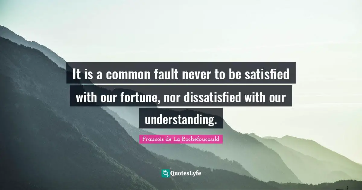 Francois De La Rochefoucauld Quotes: "It is a common fault never to be satisfied with our fortune, nor dissatisfied with our understanding."