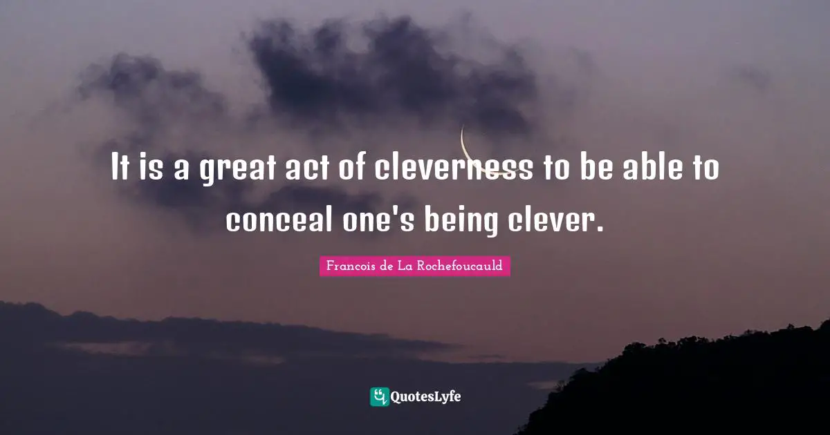 It is a great act of cleverness to be able to conceal one's being clever.