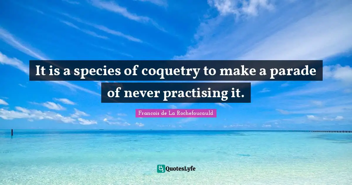 It is a species of coquetry to make a parade of never practising it.