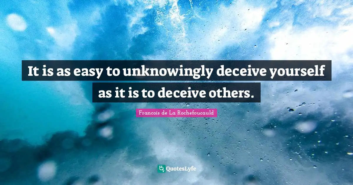 It is as easy to unknowingly deceive yourself as it is to deceive others.