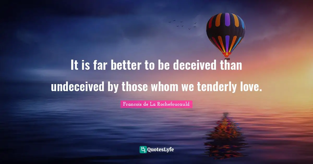 It is far better to be deceived than undeceived by those whom we tenderly love.