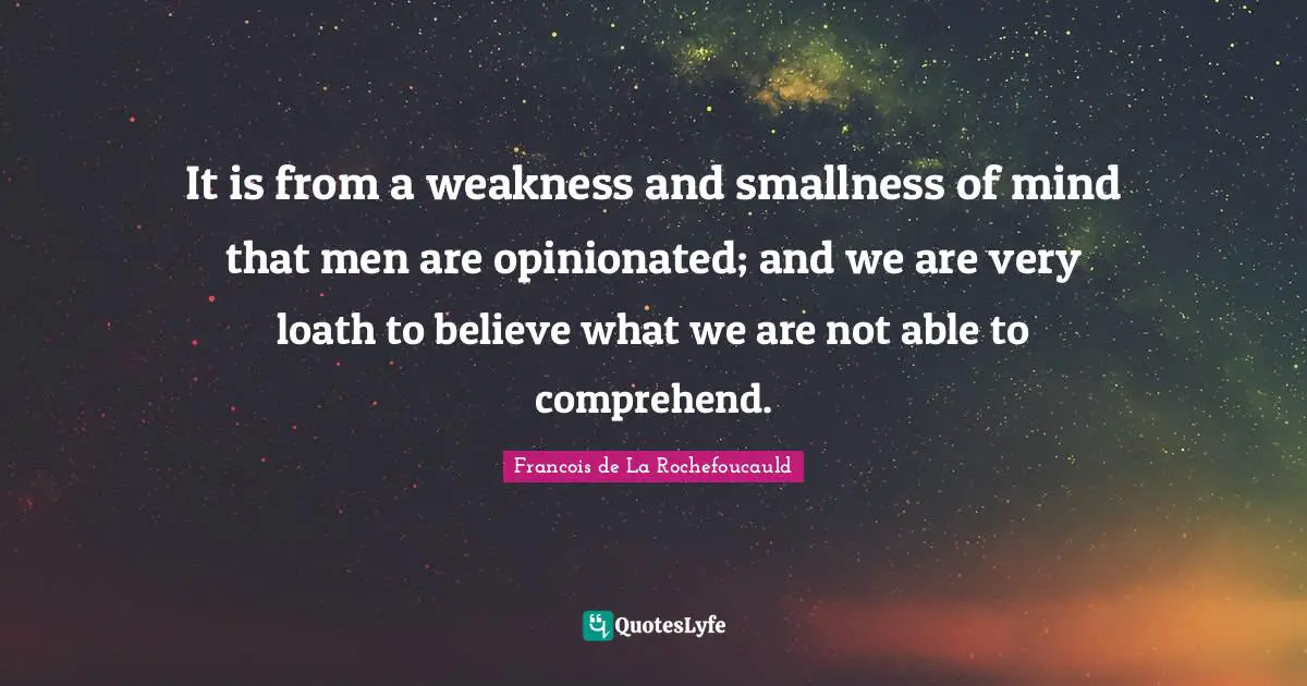 It is from a weakness and smallness of mind that men are opinionated; and we are very loath to believe what we are not able to comprehend.