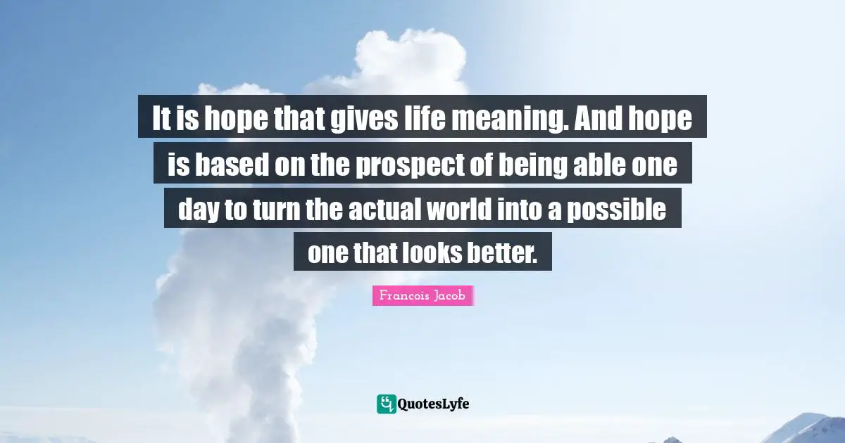 Francois Jacob Quotes: "It is hope that gives life meaning. And hope is based on the prospect of being able one day to turn the actual world into a possible one that looks better."