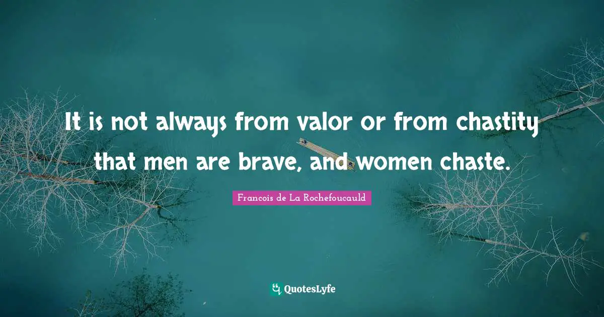 It is not always from valor or from chastity that men are brave, and women chaste.