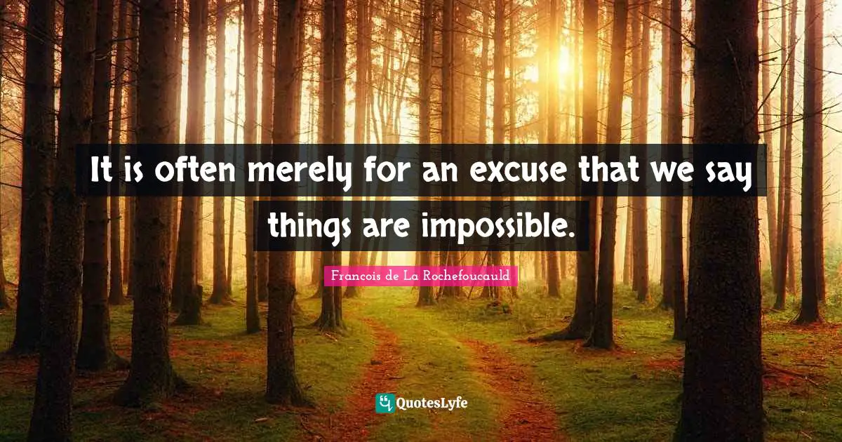 It is often merely for an excuse that we say things are impossible.