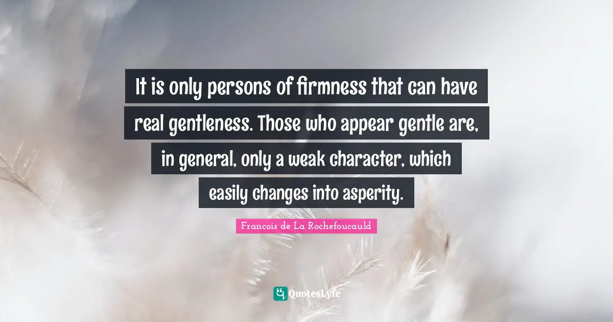 Gentle Quotes: "It is only persons of firmness that can have real gentleness. Those who appear gentle are, in general, only a weak character, which easily changes into asperity."