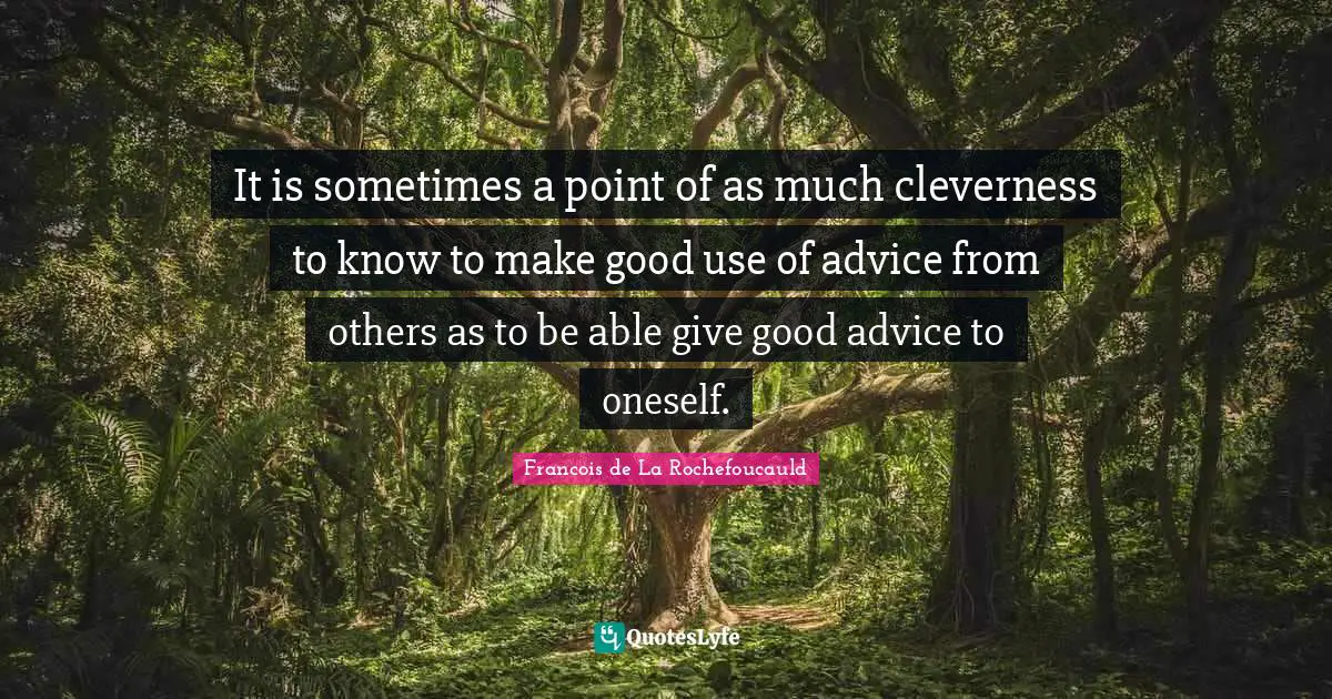 It is sometimes a point of as much cleverness to know to make good use of advice from others as to be able give good advice to oneself.