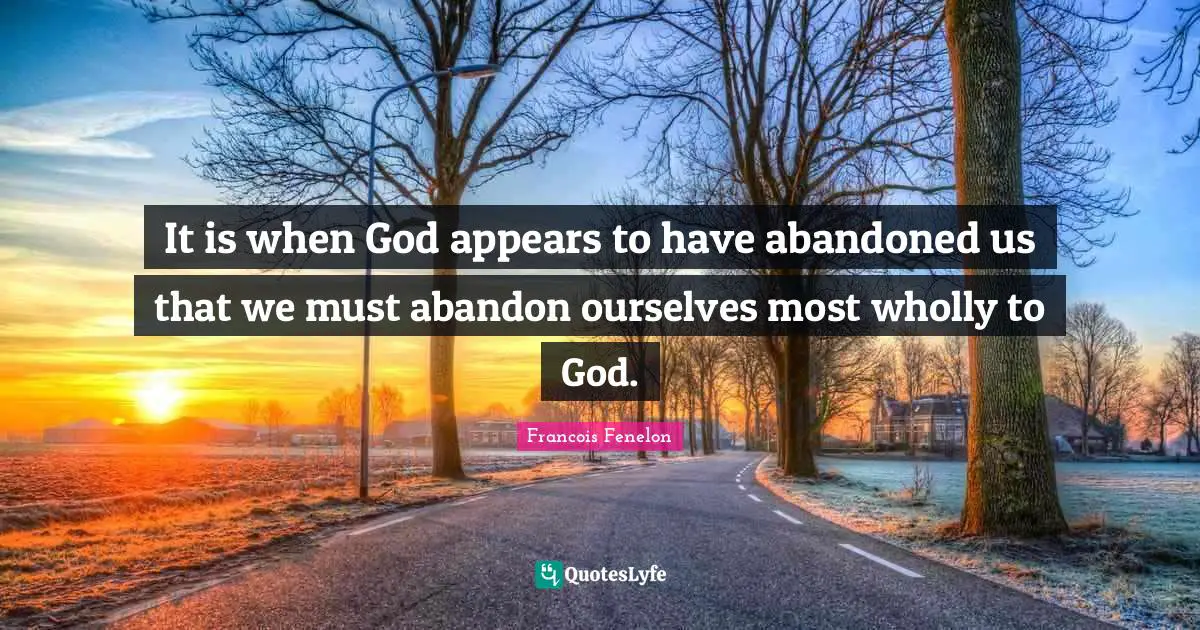 It is when God appears to have abandoned us that we must abandon ourselves most wholly to God.
