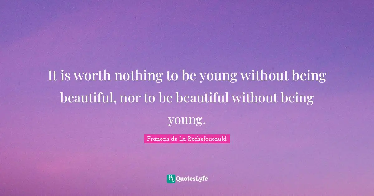 It is worth nothing to be young without being beautiful, nor to be beautiful without being young.