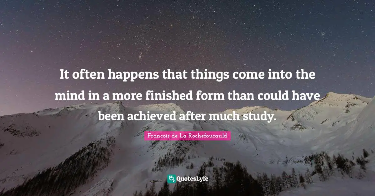It often happens that things come into the mind in a more finished form than could have been achieved after much study.