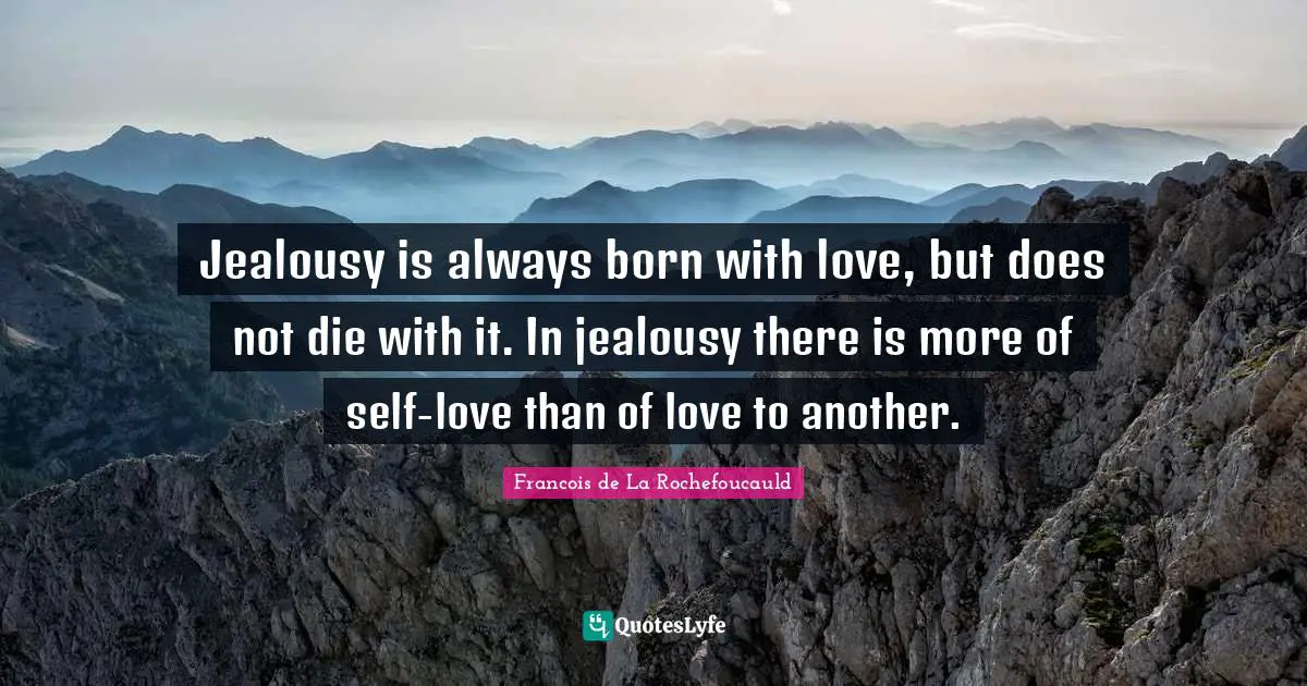 Jealousy is always born with love, but does not die with it. In jealousy there is more of self-love than of love to another.