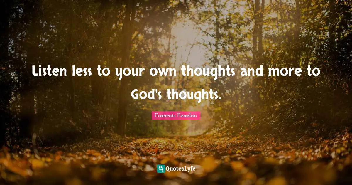 Listen less to your own thoughts and more to God's thoughts.