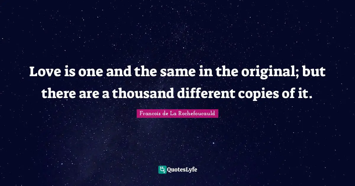 Love is one and the same in the original; but there are a thousand different copies of it.
