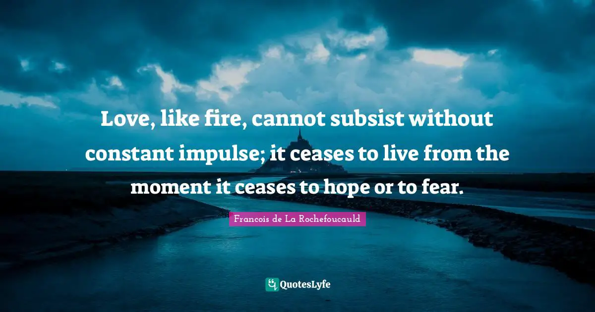 Love, like fire, cannot subsist without constant impulse; it ceases to live from the moment it ceases to hope or to fear.