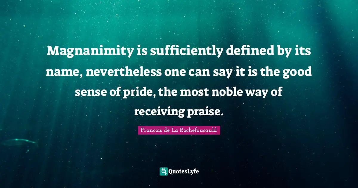 Magnanimity Quotes: "Magnanimity is sufficiently defined by its name, nevertheless one can say it is the good sense of pride, the most noble way of receiving praise."