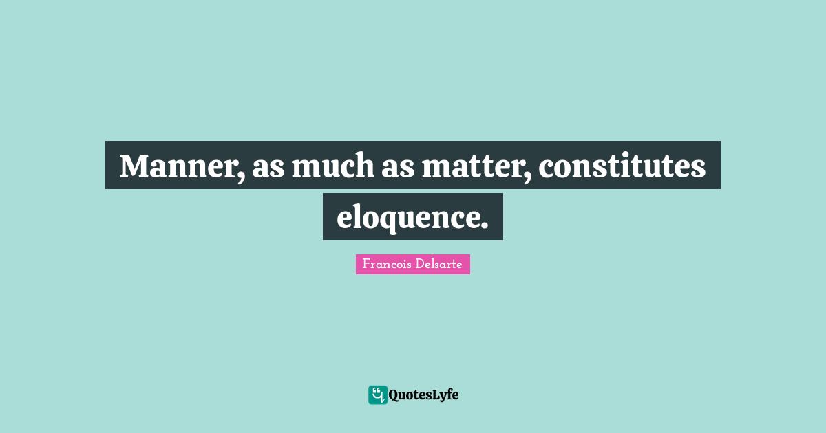 Francois Delsarte Quotes: "Manner, as much as matter, constitutes eloquence."