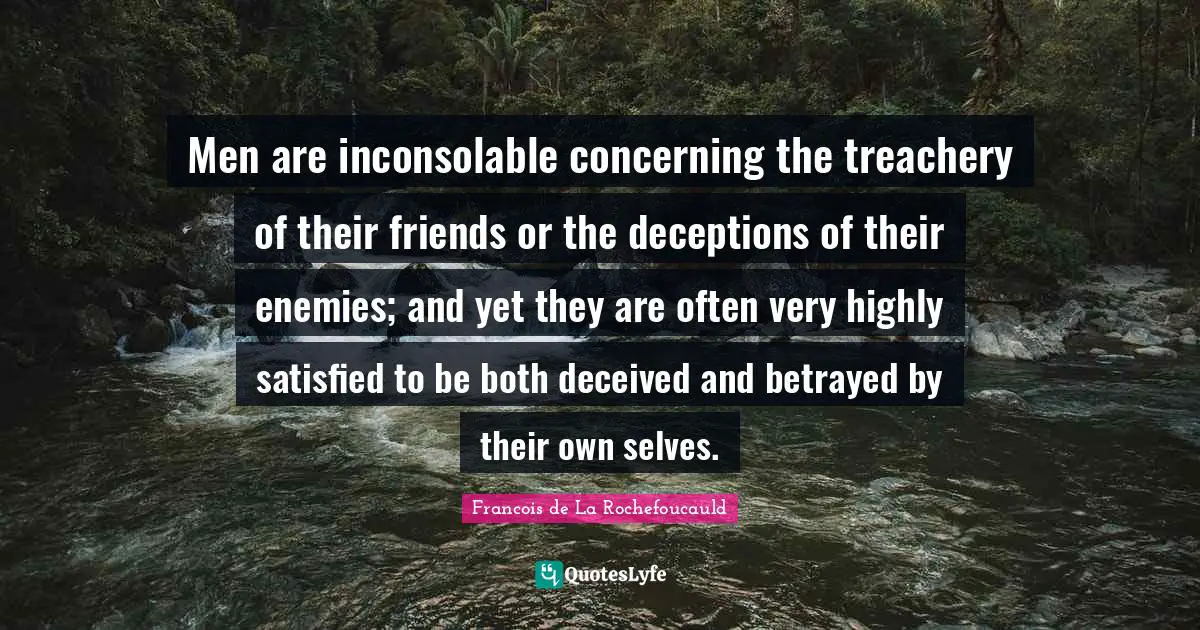 Men are inconsolable concerning the treachery of their friends or the deceptions of their enemies; and yet they are often very highly satisfied to be both deceived and betrayed by their own selves.