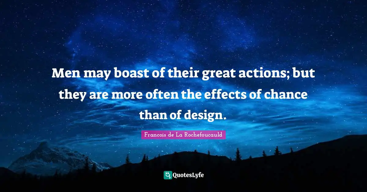 Men may boast of their great actions; but they are more often the effects of chance than of design.