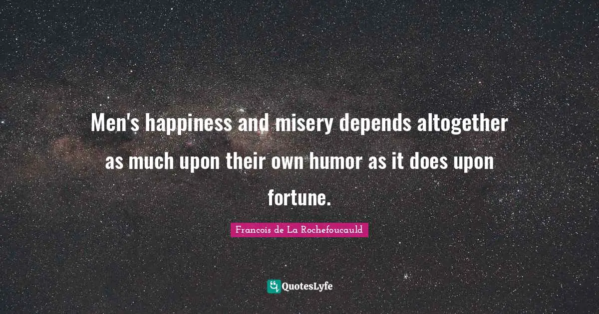 Men's happiness and misery depends altogether as much upon their own humor as it does upon fortune.