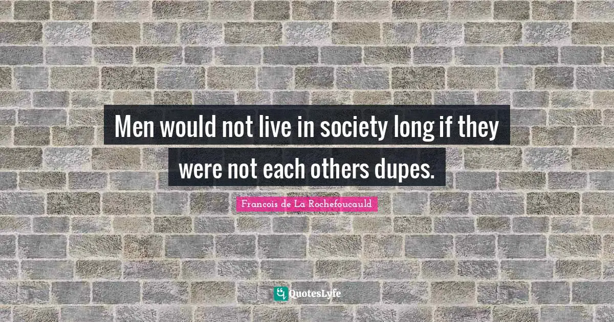 Men would not live in society long if they were not each others dupes.