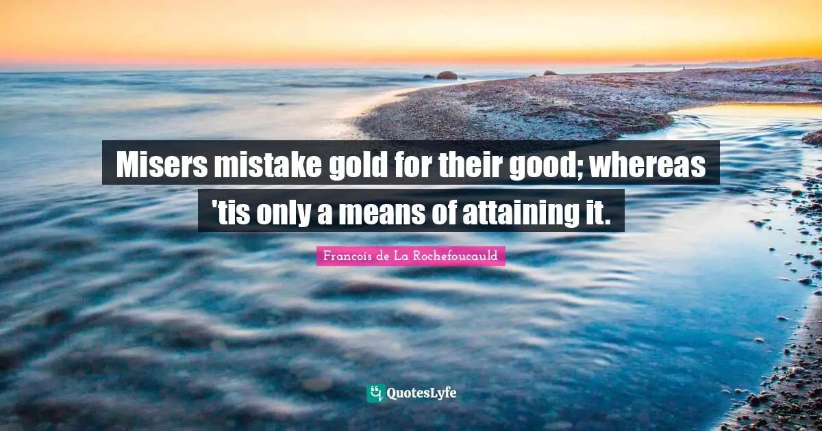 Misers mistake gold for their good; whereas 'tis only a means of attaining it.