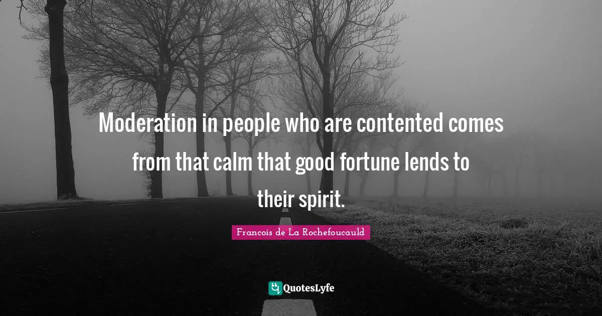 Moderation in people who are contented comes from that calm that good fortune lends to their spirit.