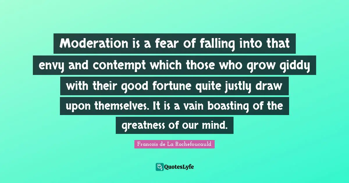 Moderation is a fear of falling into that envy and contempt which those who grow giddy with their good fortune quite justly draw upon themselves. It is a vain boasting of the greatness of our mind.