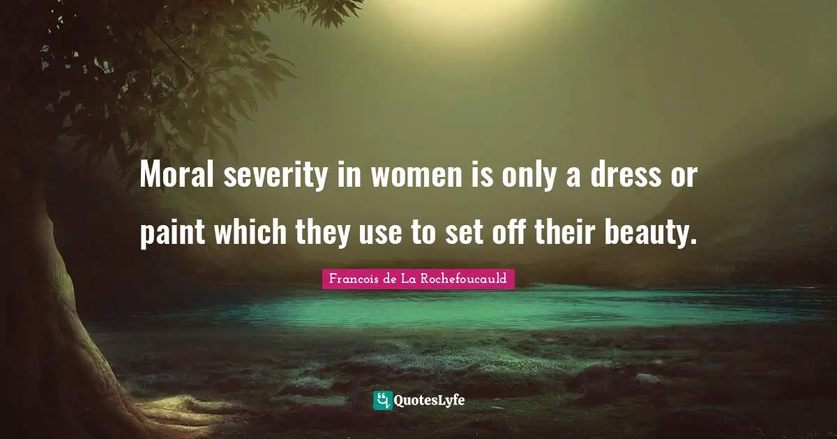 Moral severity in women is only a dress or paint which they use to set off their beauty.